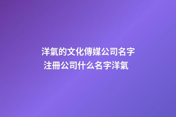 洋氣的文化傳媒公司名字 注冊公司什么名字洋氣-第1張-公司起名-玄機派
